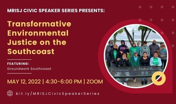 Event poster reading "MRISJ Civic Speaker Series Presents "Transformative Environmental Justice on the Southcoast" featuring Groundwork Southcoast. May 12, 2022. 4:30 to 6:00pm via Zoom.